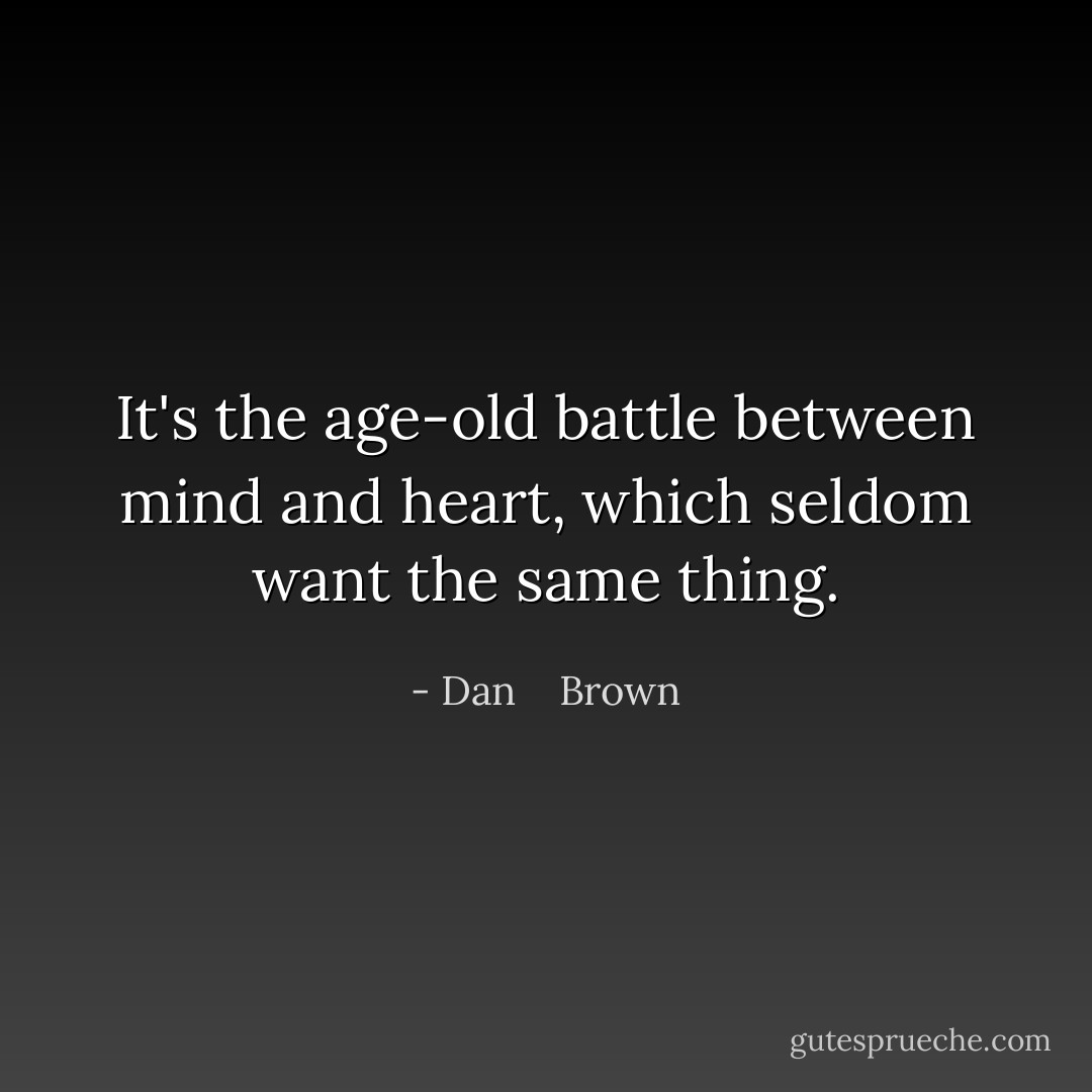 It's the age-old battle between mind and heart, which seldom want the same thing. - Dan    Brown