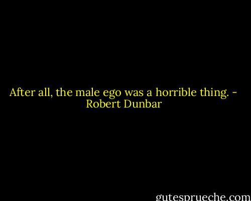 After all, the male ego was a horrible thing. - Robert Dunbar