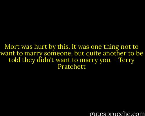 Mort was hurt by this. It was one thing not to want to marry someone, but quite another to be told they didn't want to marry you. - Terry Pratchett