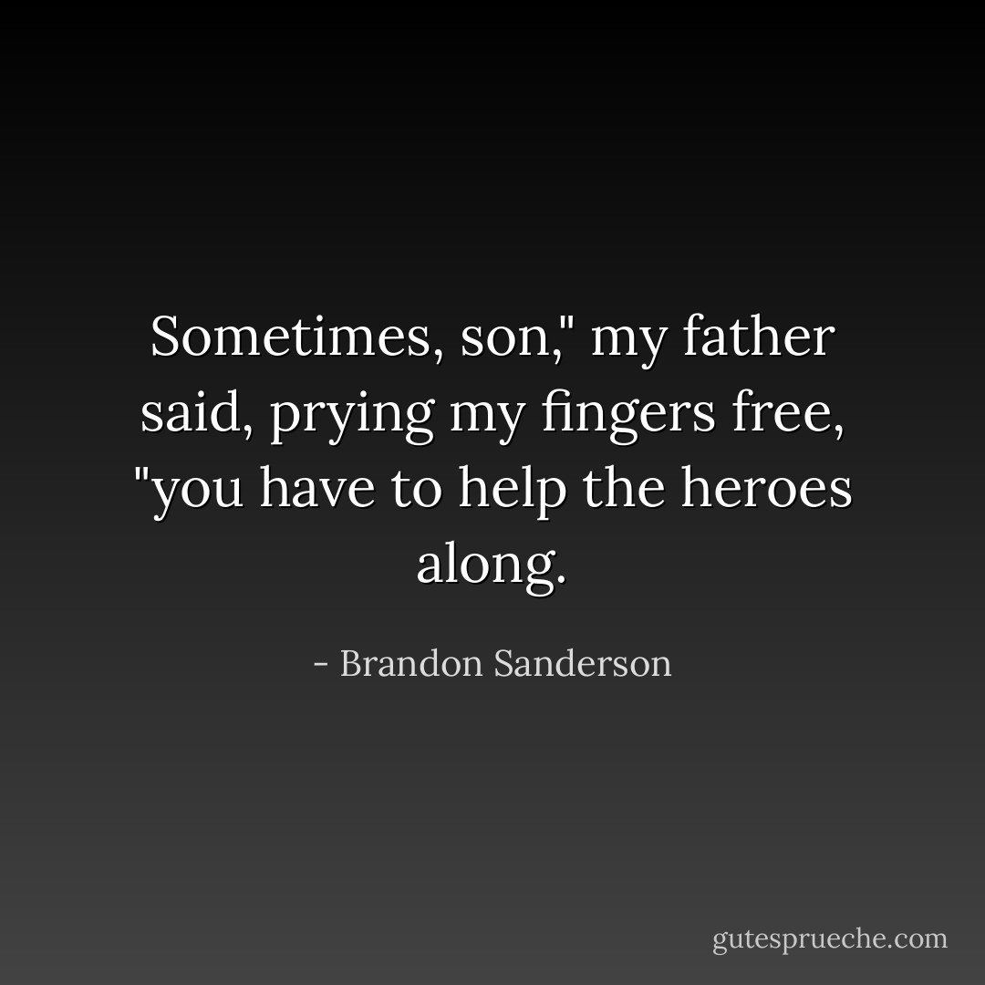 Sometimes, son," my father said, prying my fingers free, "you have to help the heroes along. - Brandon Sanderson