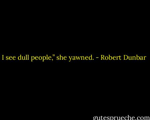 I see dull people,” she yawned. - Robert Dunbar