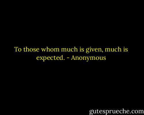 To those whom much is given, much is expected. - Anonymous