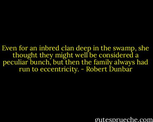 Even for an inbred clan deep in the swamp, she thought they might well be considered a peculiar bunch, but then the family always had run to eccentricity. - Robert Dunbar