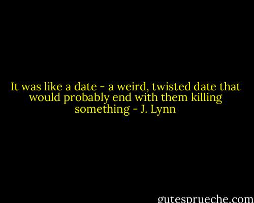 It was like a date - a weird, twisted date that would probably end with them killing something - J. Lynn