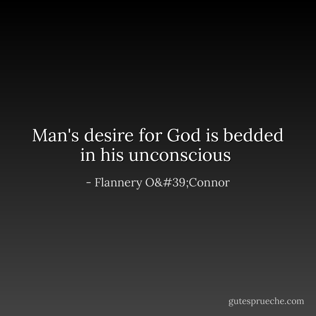 Man's desire for God is bedded in his unconscious  - Flannery O'Connor