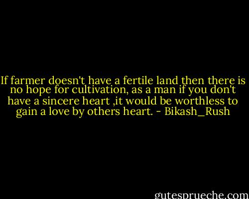If farmer doesn't have a fertile land then there is no hope for cultivation, as a man if you don't have a sincere heart ,it would be worthless to gain a love by others heart. - Bikash_Rush