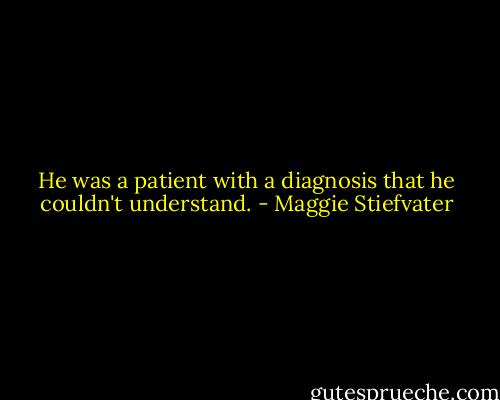 He was a patient with a diagnosis that he couldn't understand. - Maggie Stiefvater