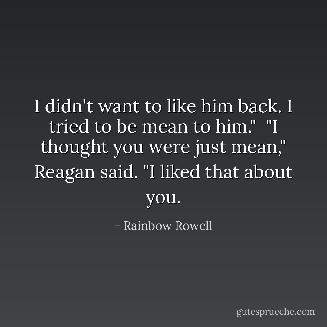 I didn't <i>want</i> to like him back. I tried to be mean to him."<br /><br />"I thought you were just mean," Reagan said. "I liked that about you. - Rainbow Rowell
