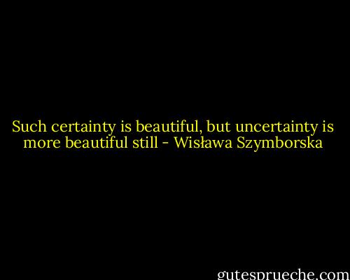 Such certainty is beautiful, but uncertainty is more beautiful still - Wisława Szymborska