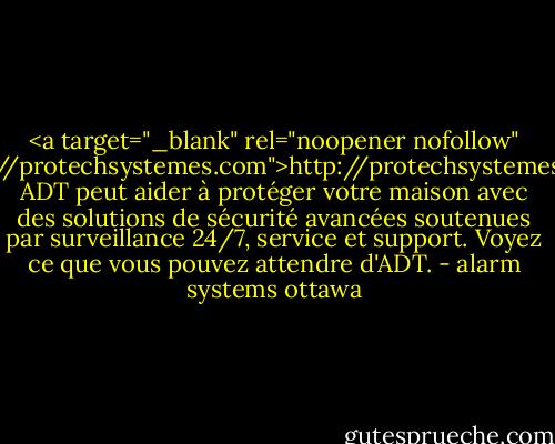 <a target="_blank" rel="noopener nofollow" href="http://protechsystemes.com">http://protechsystemes.com</a>. ADT peut aider à protéger votre maison avec des solutions de sécurité avancées soutenues par surveillance 24/7, service et support. Voyez ce que vous pouvez attendre d'ADT. - alarm systems ottawa