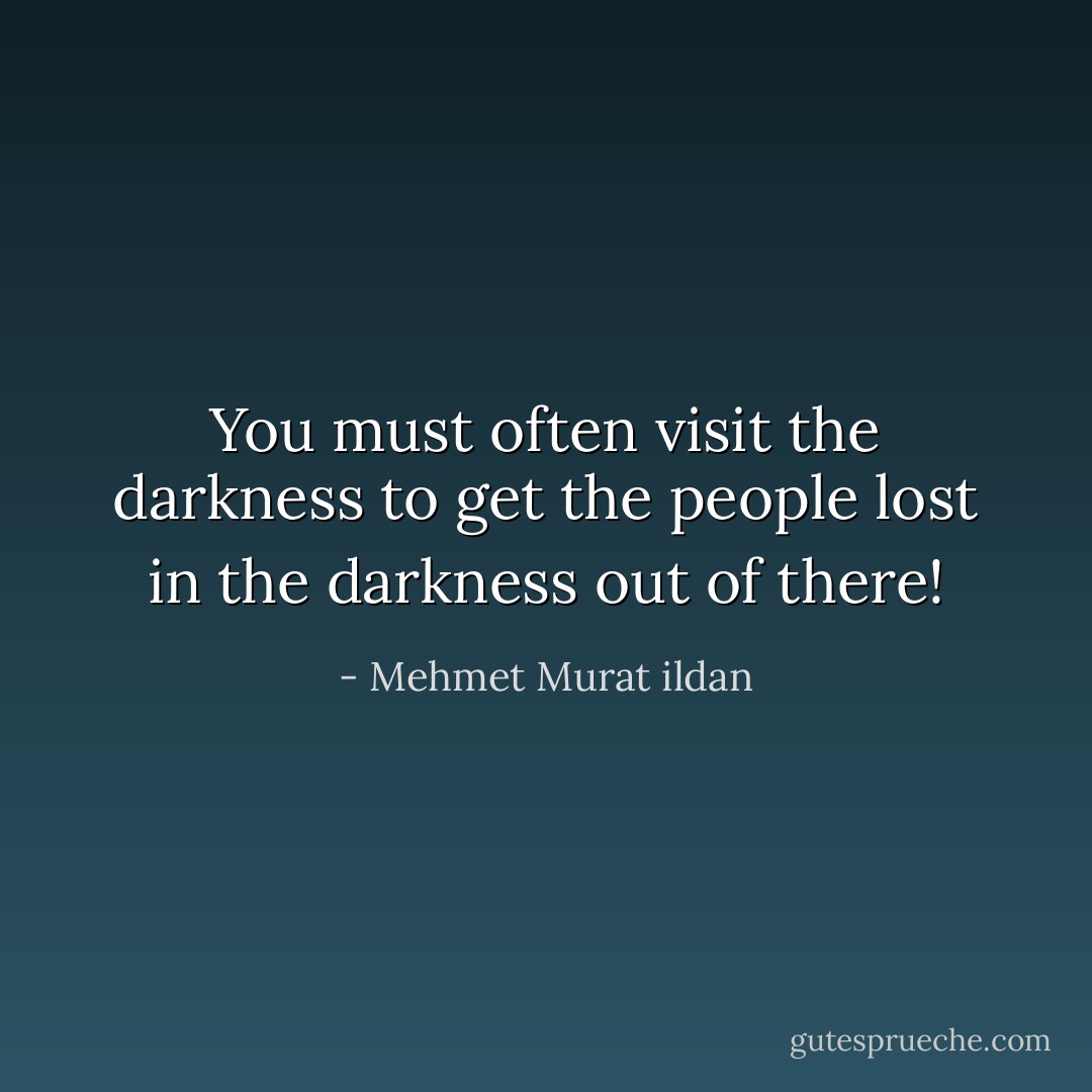 You must often visit the darkness to get the people lost in the darkness out of there! - Mehmet Murat ildan