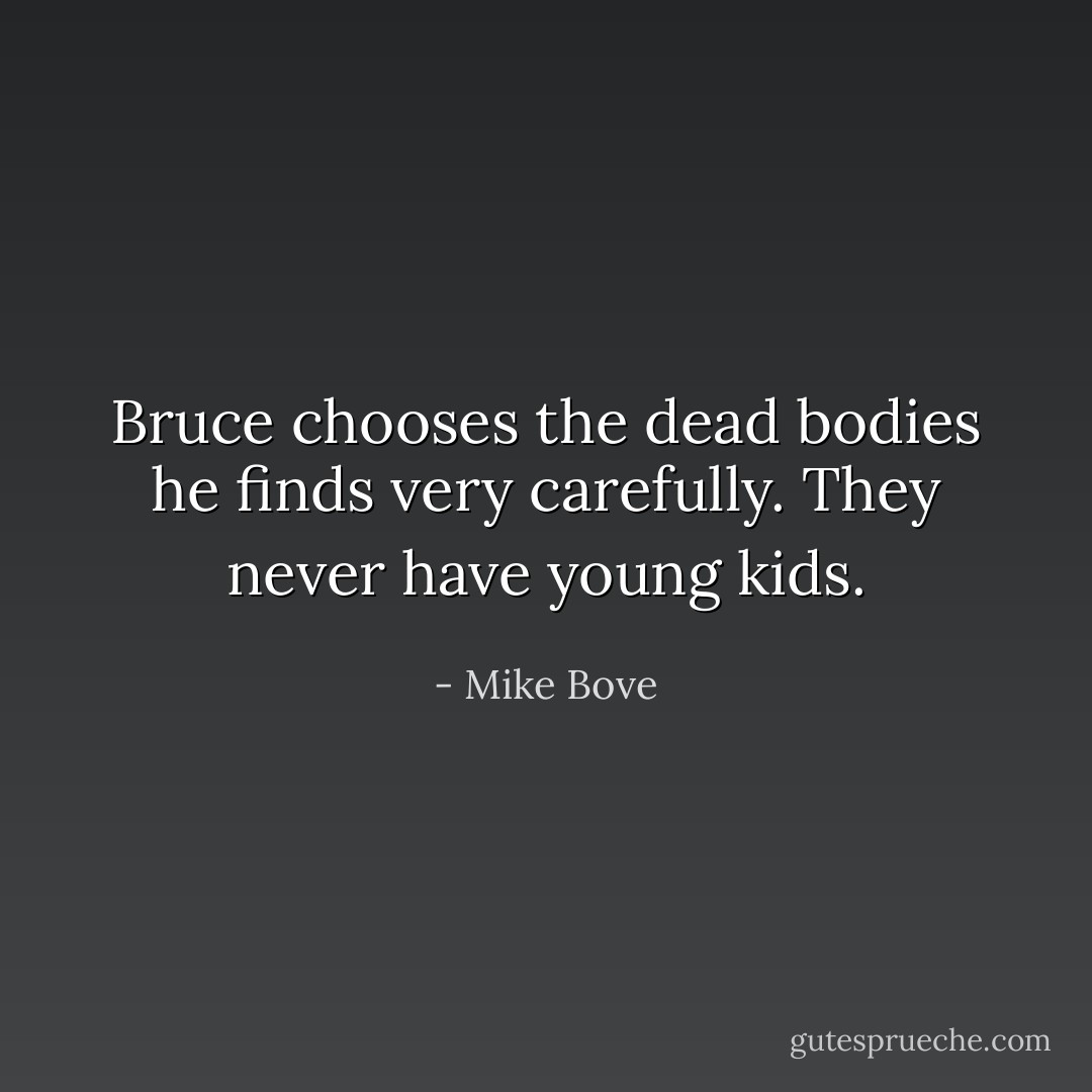 Bruce chooses the dead bodies he finds very carefully. They never have young kids. - Mike Bove