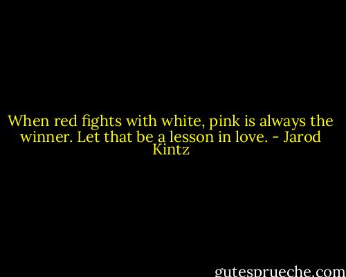 When red fights with white, pink is always the winner. Let that be a lesson in love. - Jarod Kintz