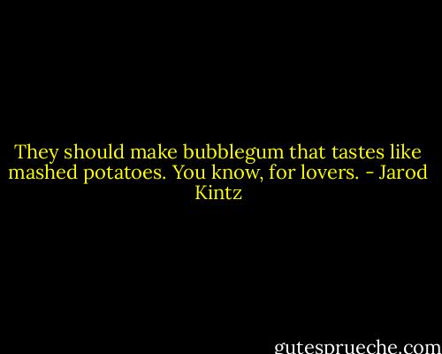 They should make bubblegum that tastes like mashed potatoes. You know, for lovers. - Jarod Kintz