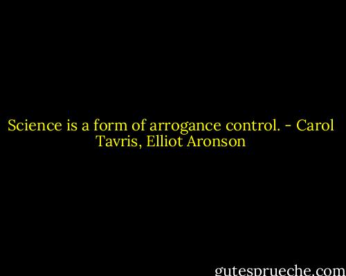 Science is a form of arrogance control. - Carol Tavris, Elliot Aronson