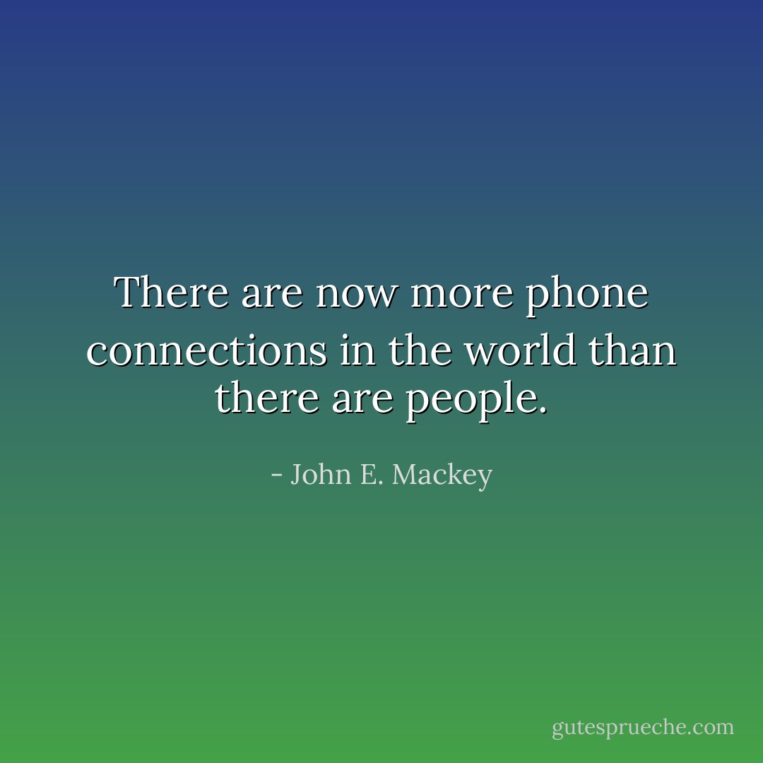 There are now more phone connections in the world than there are people. - John E. Mackey