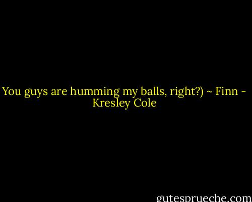You guys are humming my balls, right?) ~ Finn - Kresley Cole