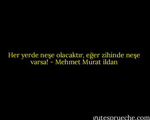 Her yerde neşe olacaktır, eğer zihinde neşe varsa! - Mehmet Murat ildan