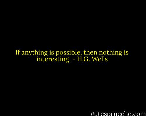 If anything is possible, then nothing is interesting. - H.G. Wells
