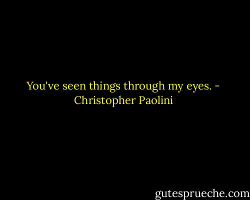 You've seen things through my eyes. - Christopher Paolini