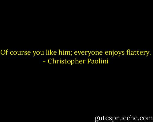 Of course you like him; everyone enjoys flattery. - Christopher Paolini