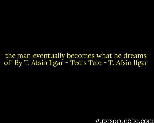 the man eventually becomes what he dreams of"<br />By T. Afsin Ilgar - Ted`s Tale - T. Afsin Ilgar
