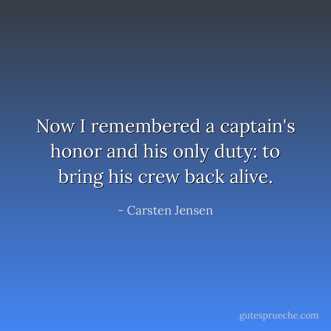 Now I remembered a captain's honor and his only duty: to bring his crew back alive. - Carsten Jensen