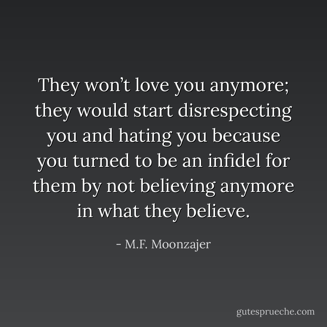 They won’t love you anymore; they would start disrespecting you and hating you because you turned to be an infidel for them by not believing anymore in what they believe. - M.F. Moonzajer