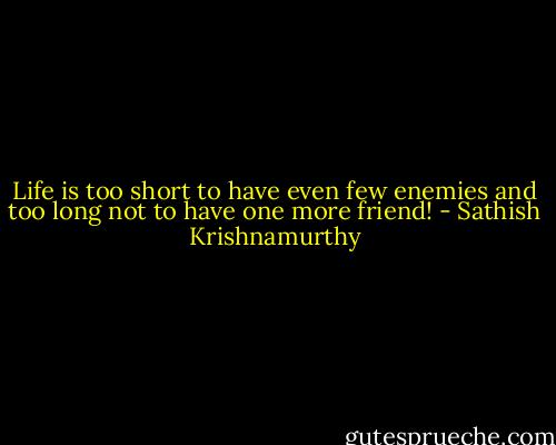 Life is too short to have even few enemies and too long not to have one more friend! - Sathish Krishnamurthy