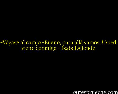 -Váyase al carajo<br />-Bueno, para allá vamos. Usted viene conmigo - Isabel Allende