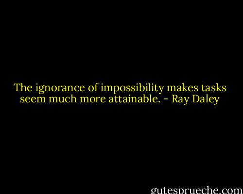 The ignorance of impossibility makes tasks seem much more attainable. - Ray Daley