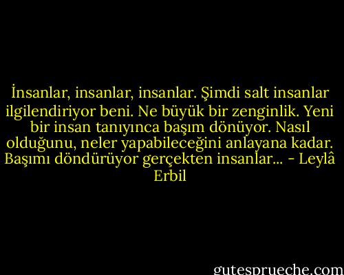 İnsanlar, insanlar, insanlar. Şimdi salt insanlar ilgilendiriyor beni. Ne büyük bir zenginlik. Yeni bir insan tanıyınca başım dönüyor. Nasıl olduğunu, neler yapabileceğini anlayana kadar. Başımı döndürüyor gerçekten insanlar... - Leylâ Erbil