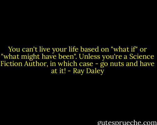You can't live your life based on "what if" or "what might have been".<br />Unless you're a Science Fiction Author, in which case - go nuts and have at it! - Ray Daley
