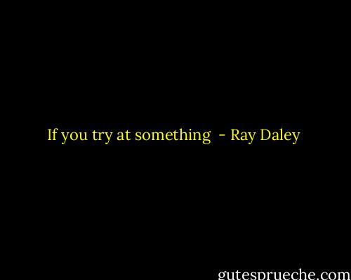 If you try at something  - Ray Daley