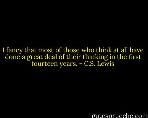 I fancy that most of those who think at all have done a great deal of their thinking in the first fourteen years. - C.S. Lewis