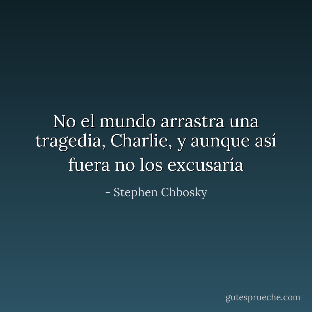 No el mundo arrastra una tragedia, Charlie, y aunque así fuera no los excusaría - Stephen Chbosky