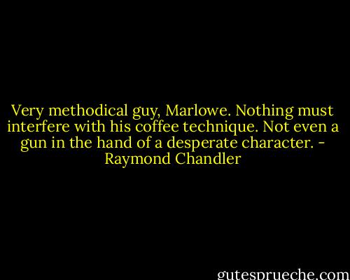 Very methodical guy, Marlowe. Nothing must interfere with his coffee technique. Not even a gun in the hand of a desperate character. - Raymond Chandler