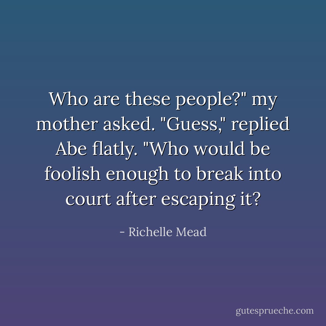 Who are these people?" my mother asked.<br />"Guess," replied Abe flatly. "Who would be foolish enough to break into court after escaping it? - Richelle Mead