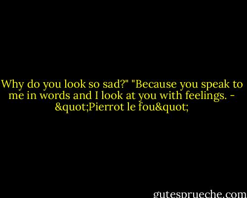 Why do you look so sad?"<br />"Because you speak to me in words and I look at you with feelings. - "Pierrot le fou"