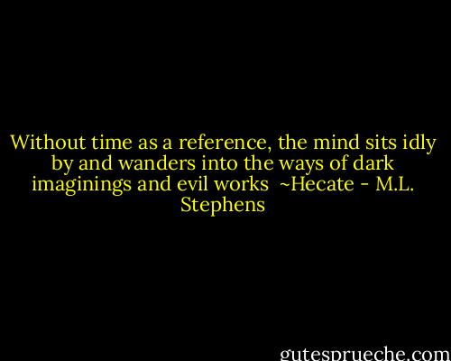 Without time as a reference, the mind sits idly by and wanders into the ways of dark imaginings and evil works <br />~Hecate - M.L. Stephens
