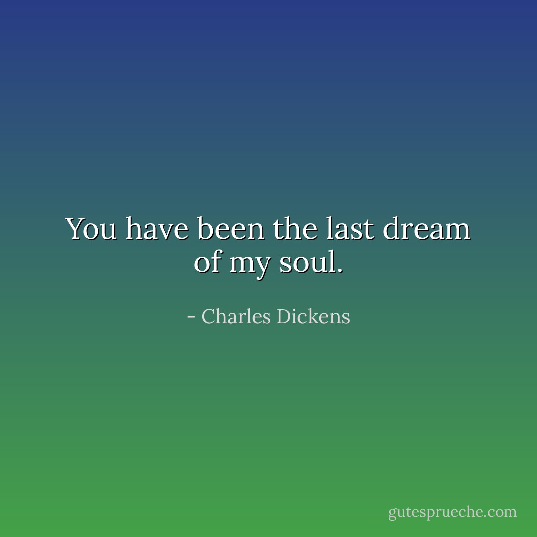 You have been the last dream of my soul. - Charles Dickens