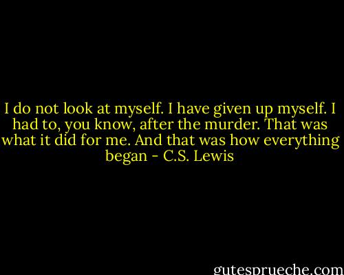 I do not look at myself. I have given up myself. I had to, you know, after the murder. That was what it did for me. And that was how everything began - C.S. Lewis