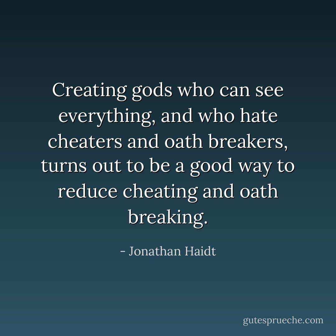 Creating gods who can see everything, and who hate cheaters and oath breakers, turns out to be a good way to reduce cheating and oath breaking. - Jonathan Haidt