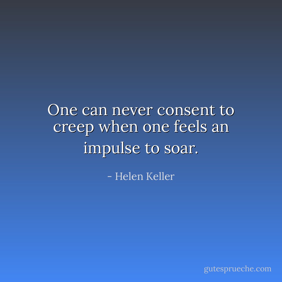 One can never consent to creep when one feels an impulse to soar. - Helen Keller
