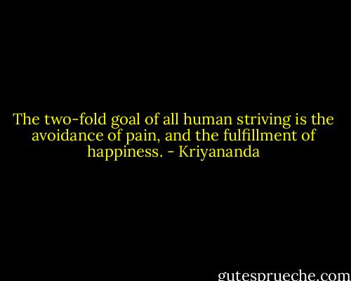 The two-fold goal of all human striving is the avoidance of pain, and the fulfillment of happiness. - Kriyananda