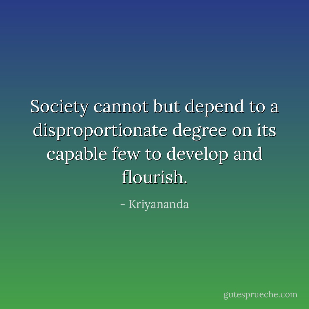 Society cannot but depend to a disproportionate degree on its capable few to develop and flourish. - Kriyananda