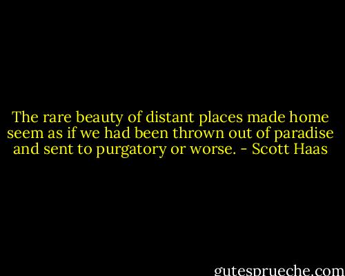The rare beauty of distant places made home seem as if we had been thrown out of paradise and sent to purgatory or worse. - Scott Haas