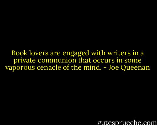 Book lovers are engaged with writers in a private communion that occurs in some vaporous cenacle of the mind. - Joe Queenan