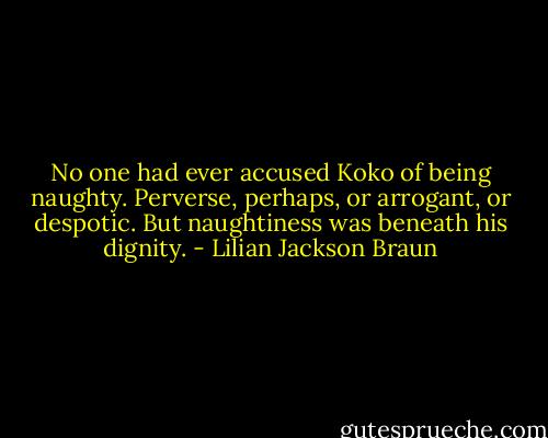 No one had ever accused Koko of being naughty. Perverse, perhaps, or arrogant, or despotic. But naughtiness was beneath his dignity. - Lilian Jackson Braun