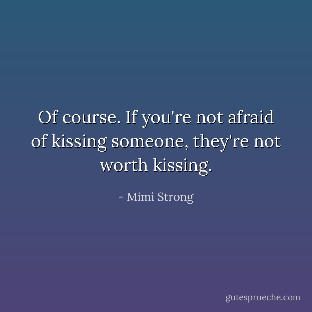 Of course. If you're not afraid of kissing someone, they're not worth kissing. - Mimi Strong